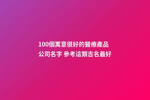 100個寓意很好的醫療產品公司名字 參考這類吉名最好